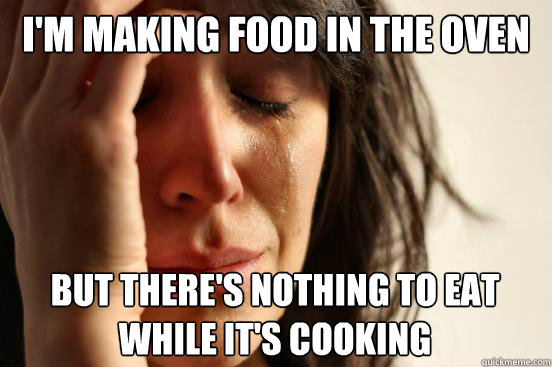 I'm making food in the oven but there's nothing to eat while it's cooking Caption 3 goes here  First World Problems