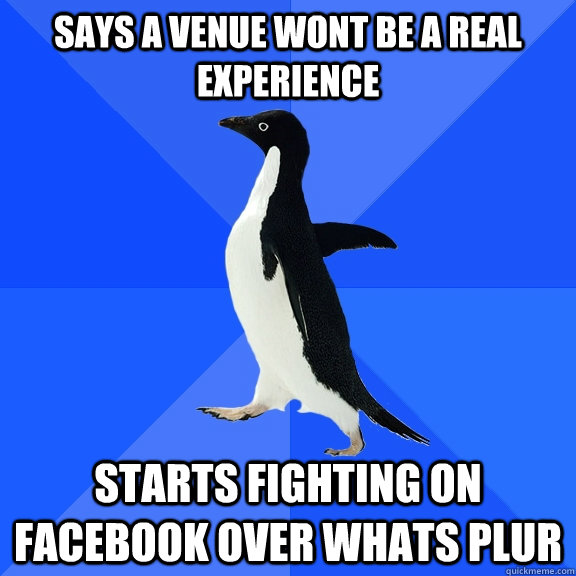 says a venue wont be a real experience     starts fighting on facebook over whats plur   Socially Awkward Penguin