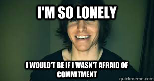 I'm so lonely I would't be if I wasn't afraid of commitment   Onision
