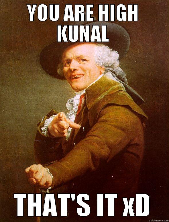 YOU ARE HIGH KUNAL THAT'S IT XD Joseph Ducreux