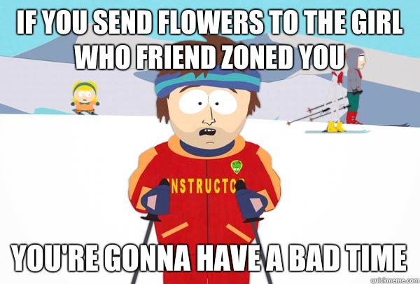 If you Send flowers to the girl who friend zoned you you're gonna have a bad time  Super Cool Ski Instructor