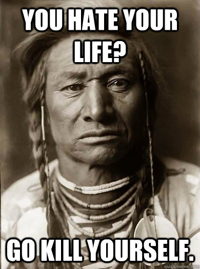 You hate your life? Go kill yourself.  - You hate your life? Go kill yourself.   Unimpressed American Indian