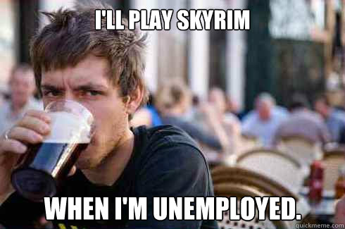I'll play Skyrim When I'm unemployed.  Lazy College Senior