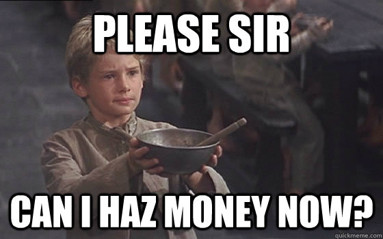 Please sir can i haz money now?  Oliver Twist