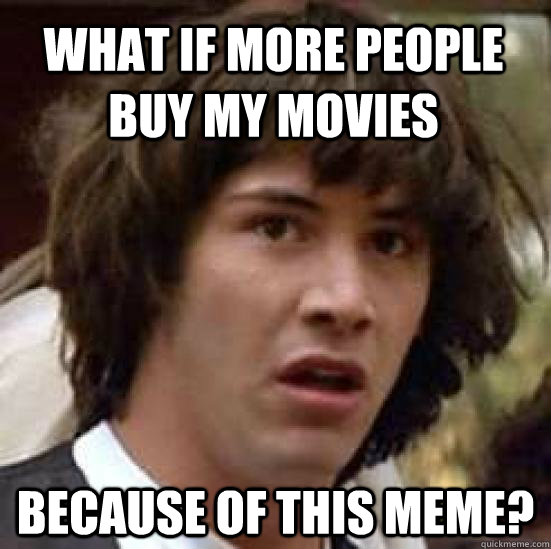 what if more people buy my movies because of this meme?  conspiracy keanu