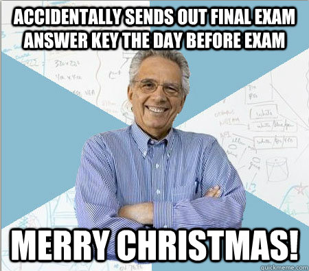 Accidentally Sends out Final Exam answer key the day before exam Merry Christmas!  Good guy professor