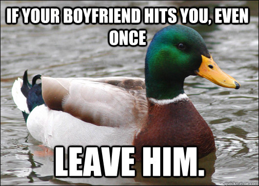 If your boyfriend hits you, even once leave him.  - If your boyfriend hits you, even once leave him.   Actual Advice Mallard