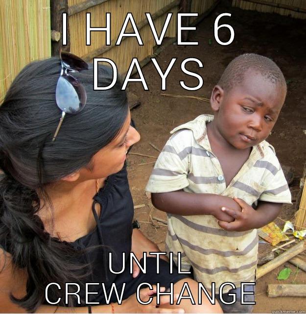 I HAVE 6 DAYS UNTIL CREW CHANGE Skeptical Third World Kid