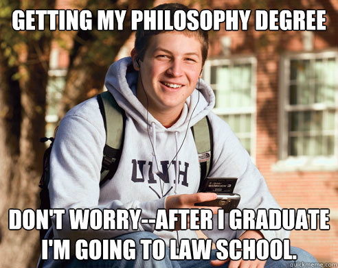 getting my philosophy degree don't worry--after I graduate I'm going to law school.  College Freshman