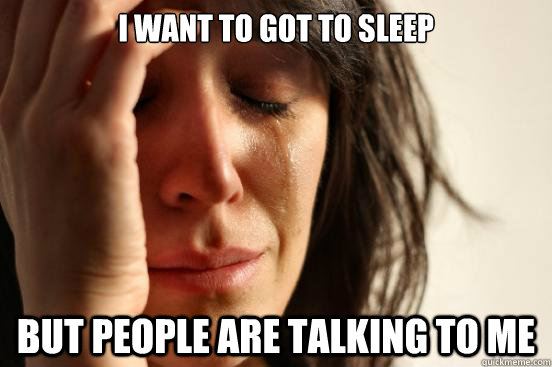 i want to got to sleep but people are talking to me  First World Problems