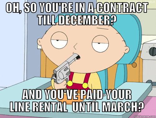 OH, SO YOU'RE IN A CONTRACT TILL DECEMBER? AND YOU'VE PAID YOUR LINE RENTAL  UNTIL MARCH? Misc