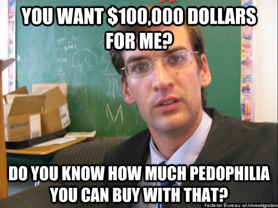 You want $100,000 dollars for me? Do you know how much pedophilia you can buy with that?  Concerned Eric Justin Toph