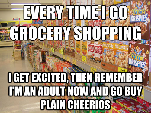 Every time I go grocery shopping I get excited, then remember I'm an adult now and go buy plain cheerios - Every time I go grocery shopping I get excited, then remember I'm an adult now and go buy plain cheerios  grocery adult