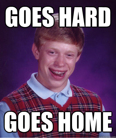 Goes hard goes home  Bad Luck Brian