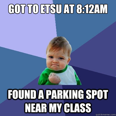 got to etsu at 8:12AM  found a parking spot near my class - got to etsu at 8:12AM  found a parking spot near my class  Success Kid
