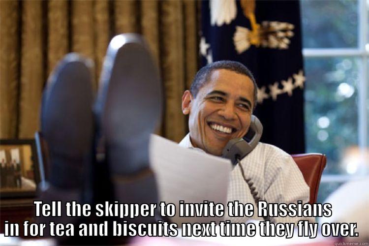  TELL THE SKIPPER TO INVITE THE RUSSIANS IN FOR TEA AND BISCUITS NEXT TIME THEY FLY OVER.  Misc