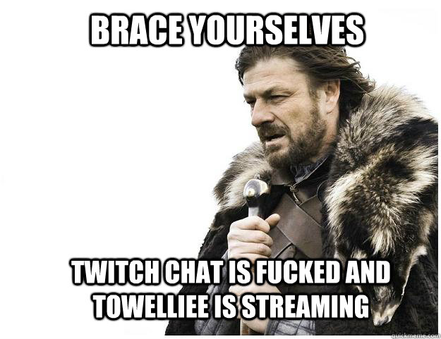 Brace yourselves Twitch Chat is fucked and Towelliee is streaming  Imminent Ned