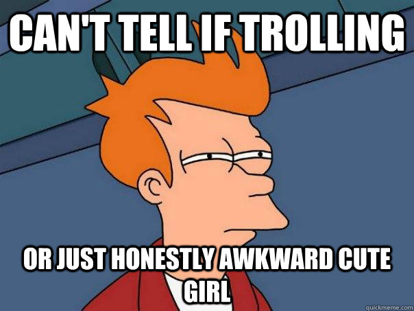 Can't tell if trolling Or just honestly awkward cute girl  - Can't tell if trolling Or just honestly awkward cute girl   Futurama Fry