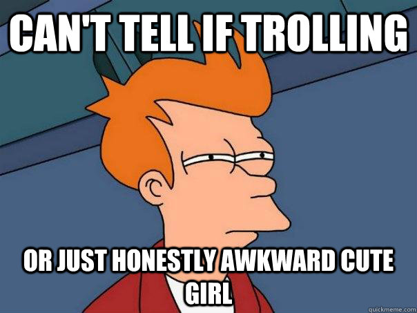 Can't tell if trolling Or just honestly awkward cute girl   Futurama Fry