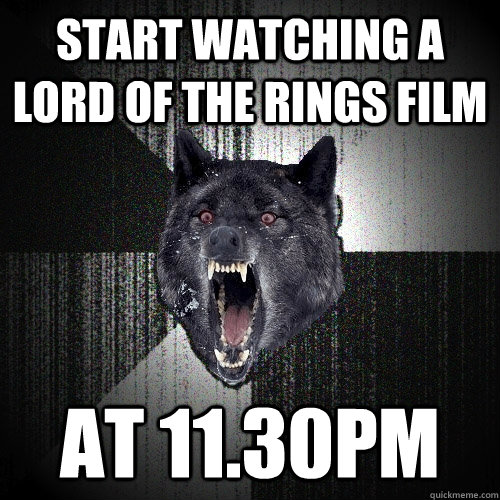 Start watching a lord of the rings film at 11.30pm  Insanity Wolf