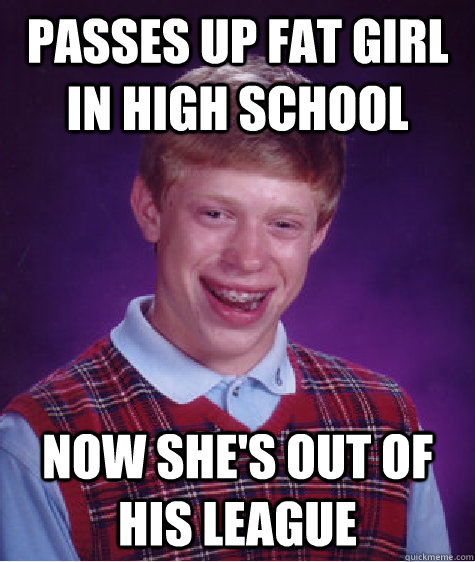 Passes up fat girl in high school now she's out of his league   Bad Luck Brian