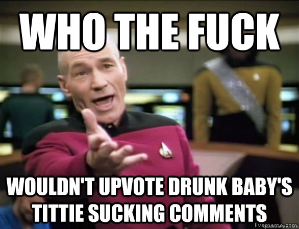 who the fuck wouldn't upvote drunk baby's tittie sucking comments  Annoyed Picard HD
