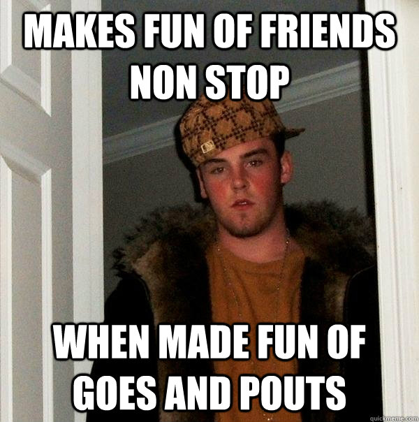 Makes fun of friends non stop when made fun of goes and pouts  Scumbag Steve