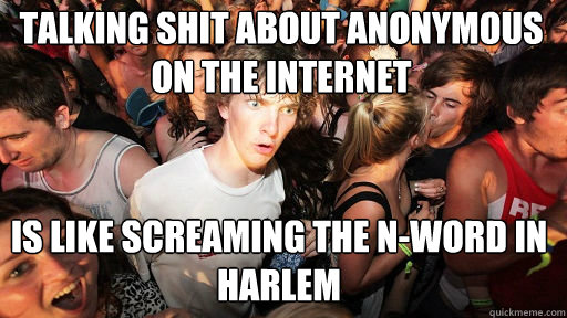 Talking shit about Anonymous on the internet
 is like screaming the N-word in Harlem  Sudden Clarity Clarence