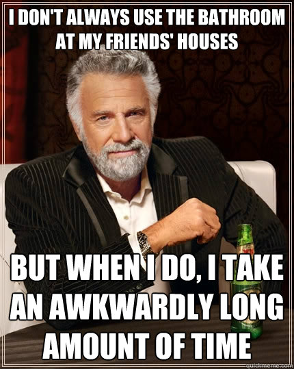 I don't always use the bathroom at my friends' houses But when I do, I take an awkwardly long amount of time  The Most Interesting Man In The World