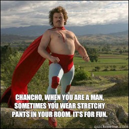 Chancho, when you are a man, sometimes you wear stretchy pants in your room. It's for fun. - Chancho, when you are a man, sometimes you wear stretchy pants in your room. It's for fun.  Nacho Libre