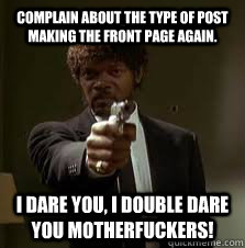 Complain about the type of post making the front page again. I dare you, i double dare you motherfuckers!  Pulp Fiction meme