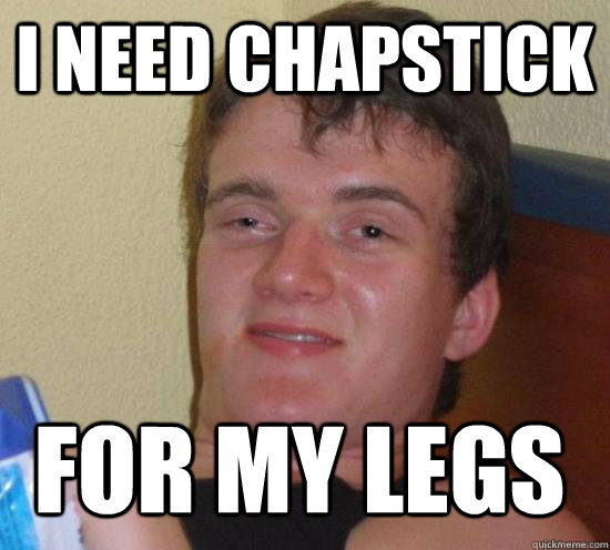 I need chapstick for my legs  10 Guy