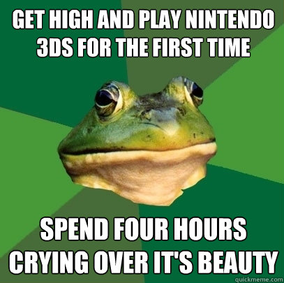 Get High and play nintendo 3ds for the first time spend four hours crying over it's beauty  Foul Bachelor Frog