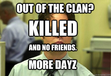 Out of the clan? Killed And no friends. MORE DAYZ  Schrute