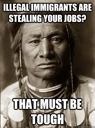 illegal immigrants are stealing your jobs? that must be tough - illegal immigrants are stealing your jobs? that must be tough  Unimpressed American Indian