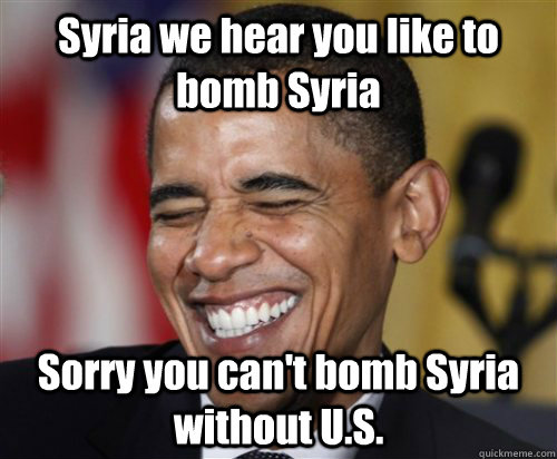 Syria we hear you like to bomb Syria Sorry you can't bomb Syria without U.S. - Syria we hear you like to bomb Syria Sorry you can't bomb Syria without U.S.  Scumbag Obama