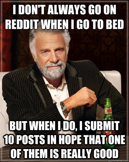 I don't always go on reddit when i go to bed But when i do, i submit 10 posts in hope that one of them is really good - I don't always go on reddit when i go to bed But when i do, i submit 10 posts in hope that one of them is really good  The Most Interesting Man In The World
