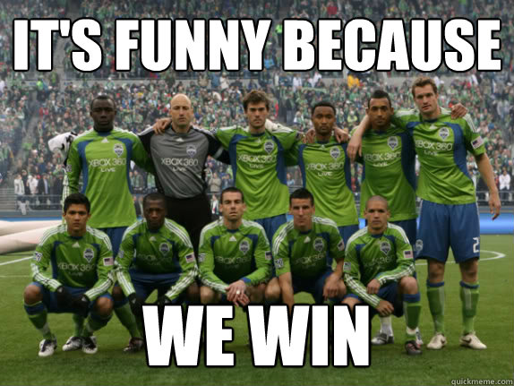 It's funny because We win  Seattle Sounders