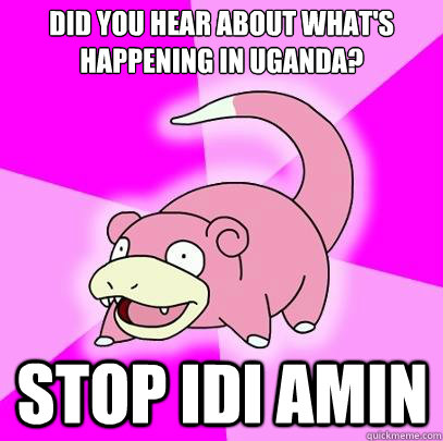 Did you hear about what's happening in Uganda? Stop idi amin  Slowpoke