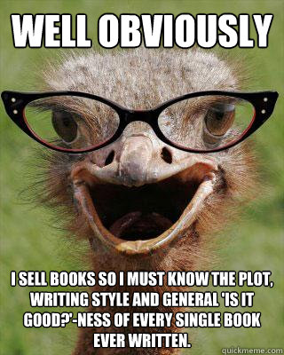Well obviously I sell books so i must know the plot, writing style and general 'is it good?'-ness of every single book ever written.  Judgmental Bookseller Ostrich