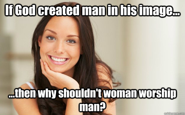 If God created man in his image... ...then why shouldn't woman worship man?  Good Girl Gina