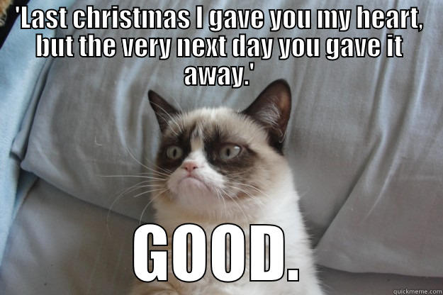 Grumpy Cat hates Wham! - 'LAST CHRISTMAS I GAVE YOU MY HEART, BUT THE VERY NEXT DAY YOU GAVE IT AWAY.' GOOD. Grumpy Cat