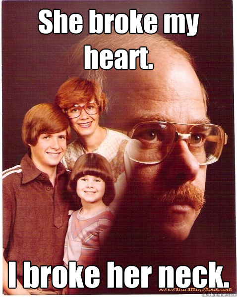 She broke my heart. I broke her neck.  Vengeance Dad