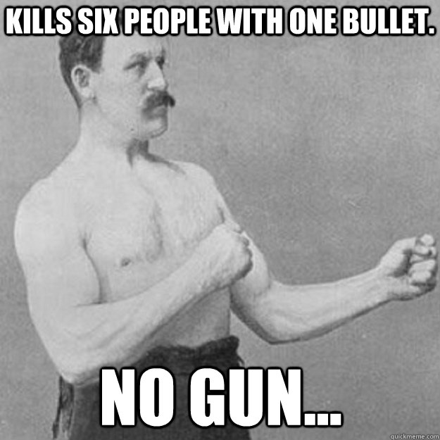 Kills six people with one bullet. no gun...  overly manly man