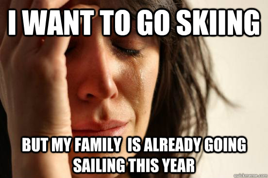 i want to go skiing but my family  is already going sailing this year  First World Problems
