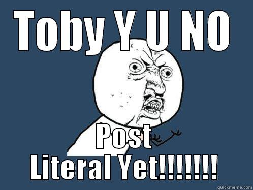 TOBY Y U NO POST LITERAL YET!!!!!!! Y U No