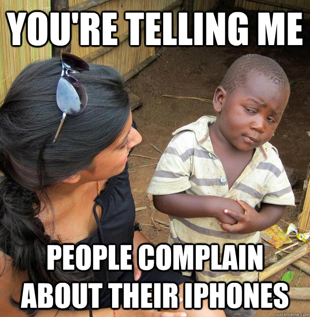 you're telling me people complain about their iphones  Skeptical African Kid