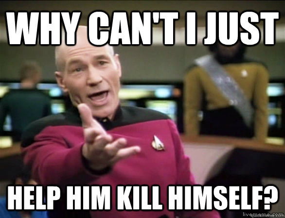 why can't i just help him kill himself?  Annoyed Picard HD