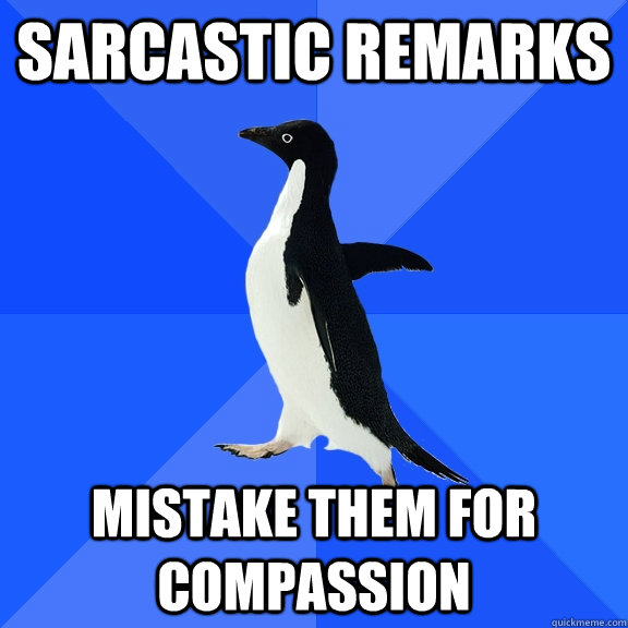 sarcastic remarks mistake them for compassion  Socially Awkward Penguin