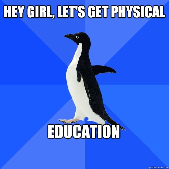Hey girl, let's get physical Education    Socially Awkward Penguin